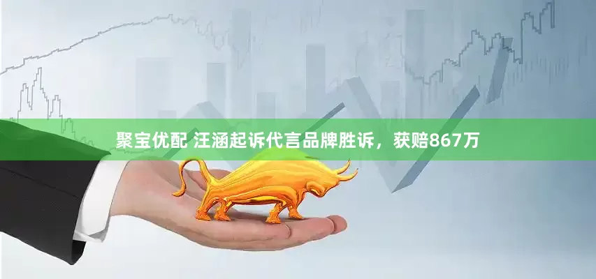 聚宝优配 汪涵起诉代言品牌胜诉，获赔867万