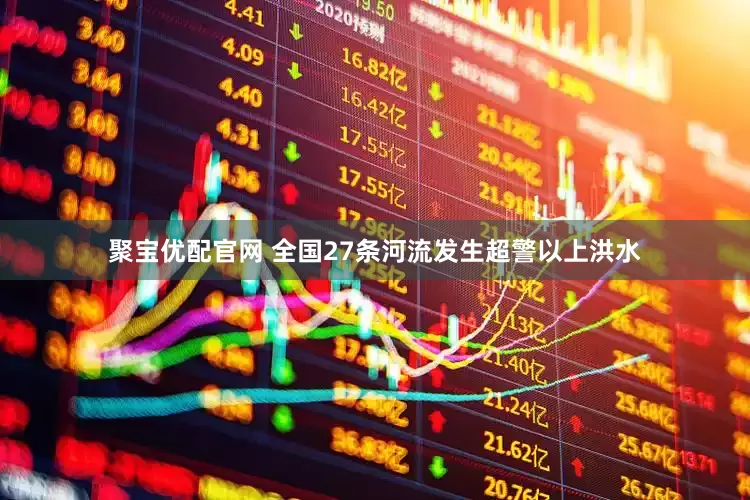 聚宝优配官网 全国27条河流发生超警以上洪水