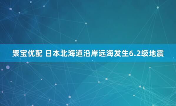 聚宝优配 日本北海道沿岸远海发生6.2级地震