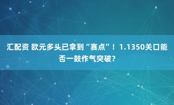 汇配资 欧元多头已拿到“赛点”！1.1350关口能否一鼓作气突破？
