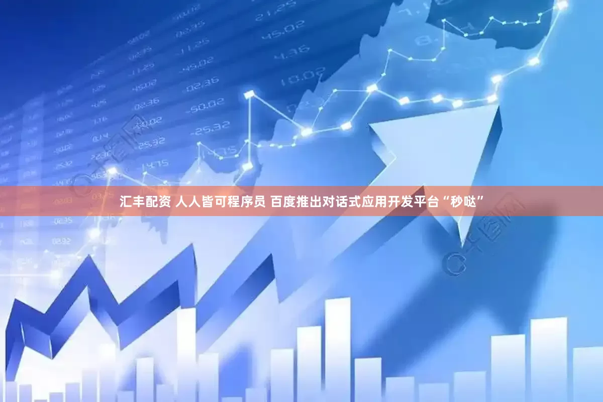 汇丰配资 人人皆可程序员 百度推出对话式应用开发平台“秒哒”