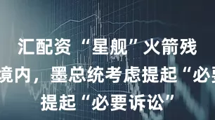 汇配资 “星舰”火箭残骸落入境内，墨总统考虑提起“必要诉讼”