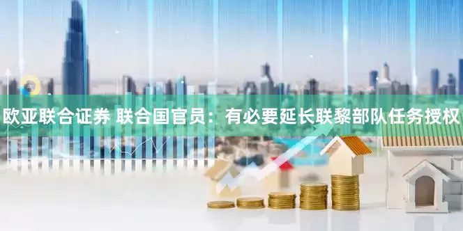 欧亚联合证券 联合国官员：有必要延长联黎部队任务授权