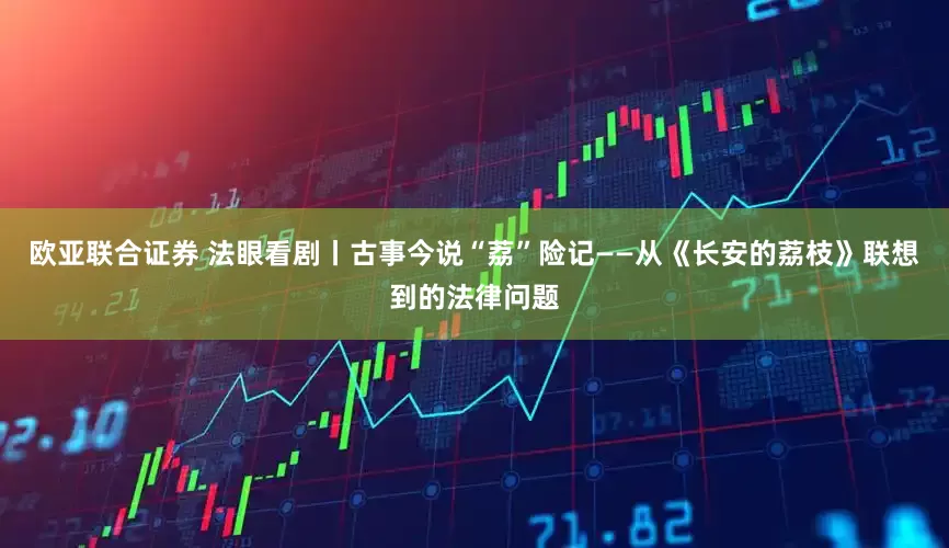 欧亚联合证券 法眼看剧丨古事今说“荔”险记——从《长安的荔枝》联想到的法律问题