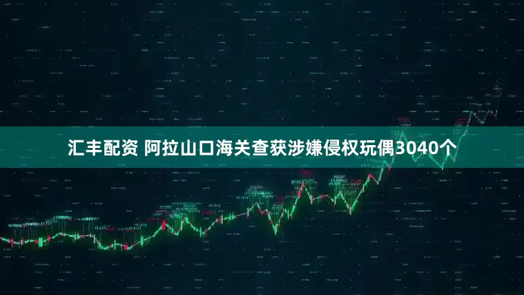 汇丰配资 阿拉山口海关查获涉嫌侵权玩偶3040个