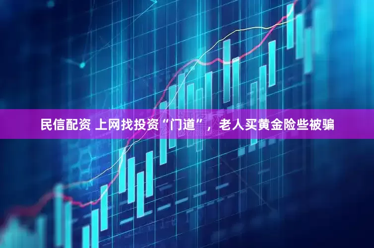 民信配资 上网找投资“门道”，老人买黄金险些被骗
