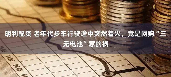 明利配资 老年代步车行驶途中突然着火，竟是网购“三无电池”惹的祸