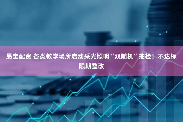 易宝配资 各类教学场所启动采光照明“双随机”抽检！不达标限期整改