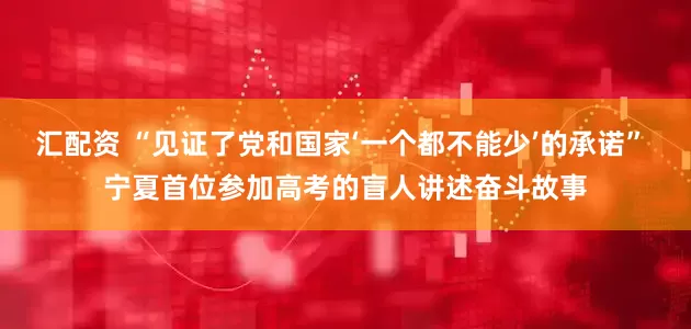 汇配资 “见证了党和国家‘一个都不能少’的承诺” 宁夏首位参加高考的盲人讲述奋斗故事