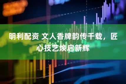 明利配资 文人香牌韵传千载，匠心技艺焕启新辉