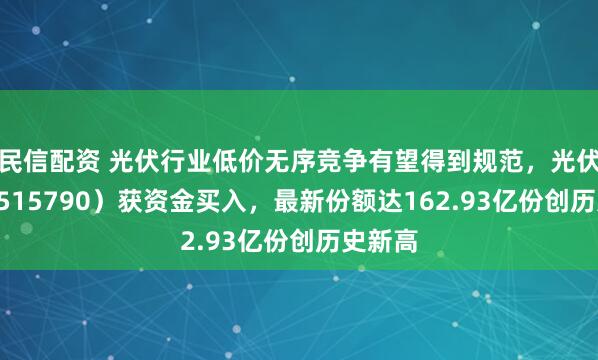 民信配资 光伏行业低价无序竞争有望得到规范，光伏ETF（515790）获资金买入，最新份额达162.93亿份创历史新高
