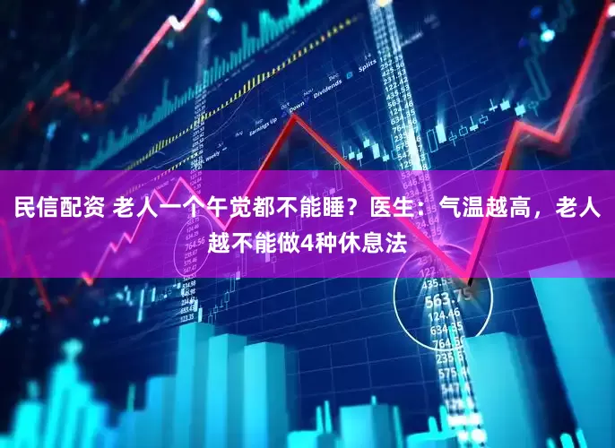 民信配资 老人一个午觉都不能睡？医生：气温越高，老人越不能做4种休息法