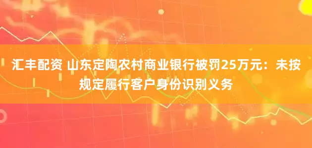 汇丰配资 山东定陶农村商业银行被罚25万元：未按规定履行客户身份识别义务