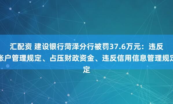 汇配资 建设银行菏泽分行被罚37.6万元：违反账户管理规定、占压财政资金、违反信用信息管理规定
