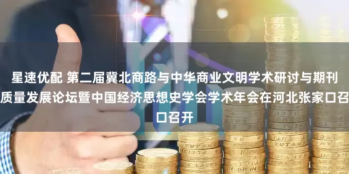 星速优配 第二届冀北商路与中华商业文明学术研讨与期刊高质量发展论坛暨中国经济思想史学会学术年会在河北张家口召开