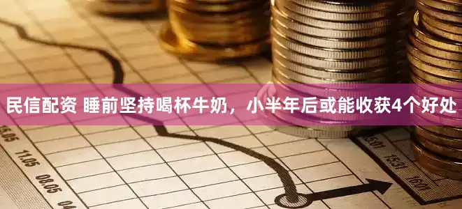 民信配资 睡前坚持喝杯牛奶，小半年后或能收获4个好处