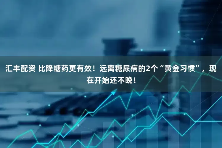 汇丰配资 比降糖药更有效！远离糖尿病的2个“黄金习惯”，现在开始还不晚！