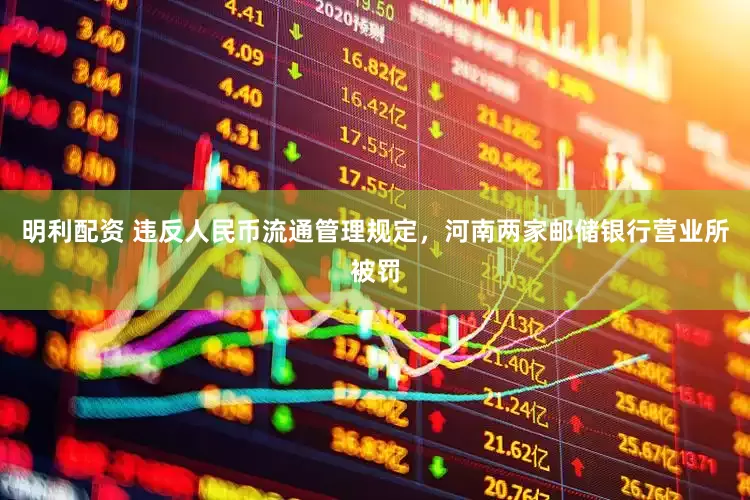 明利配资 违反人民币流通管理规定，河南两家邮储银行营业所被罚