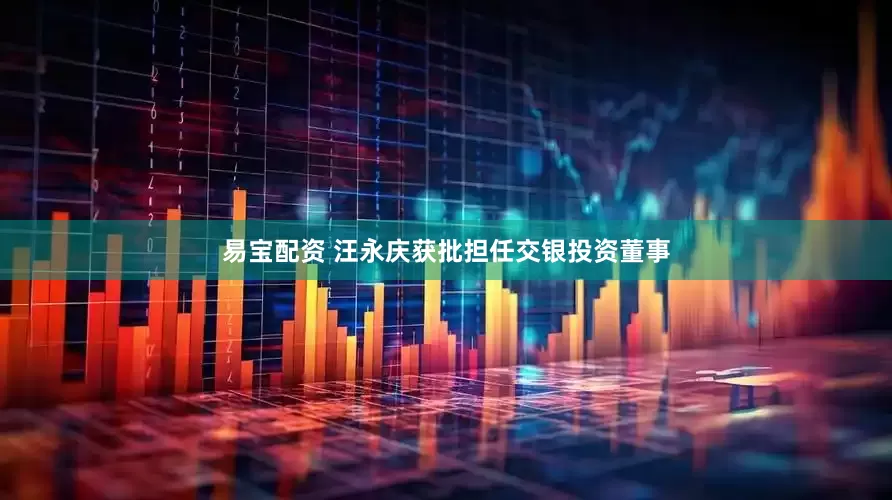 易宝配资 汪永庆获批担任交银投资董事