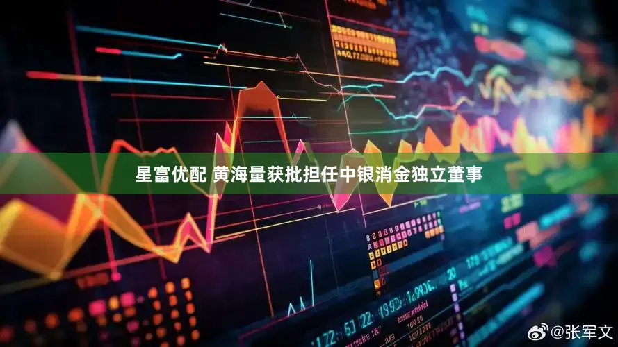 星富优配 黄海量获批担任中银消金独立董事