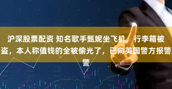 沪深股票配资 知名歌手甄妮坐飞机，行李箱被盗，本人称值钱的全被偷光了，已向英国警方报警