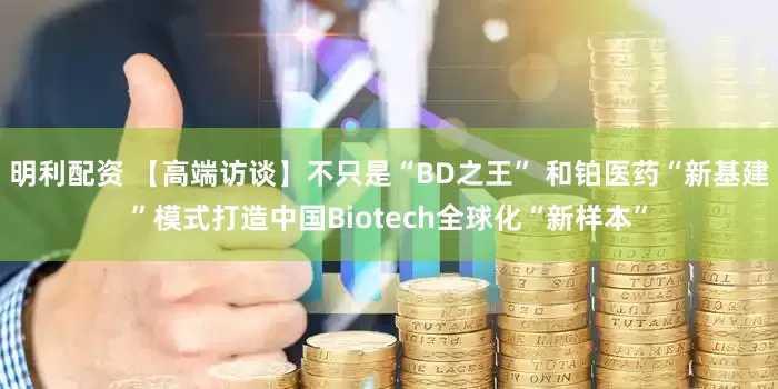 明利配资 【高端访谈】不只是“BD之王” 和铂医药“新基建”模式打造中国Biotech全球化“新样本”