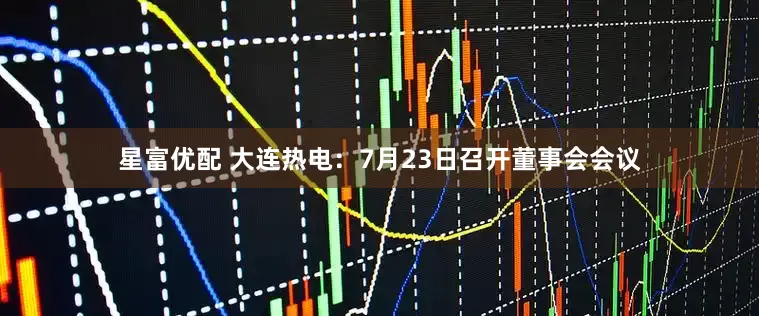 星富优配 大连热电：7月23日召开董事会会议