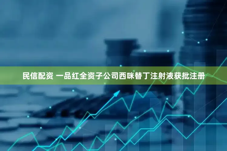 民信配资 一品红全资子公司西咪替丁注射液获批注册