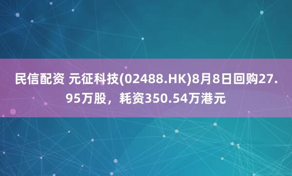民信配资 元征科技(02488.HK)8月8日回购27.95万股，耗资350.54万港元