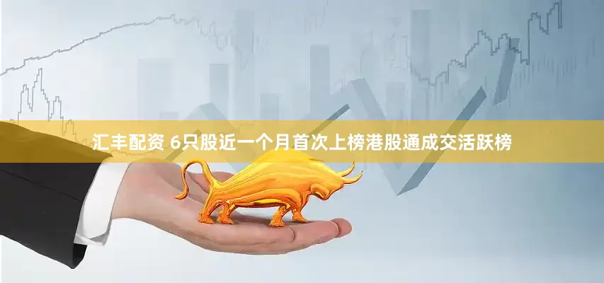 汇丰配资 6只股近一个月首次上榜港股通成交活跃榜