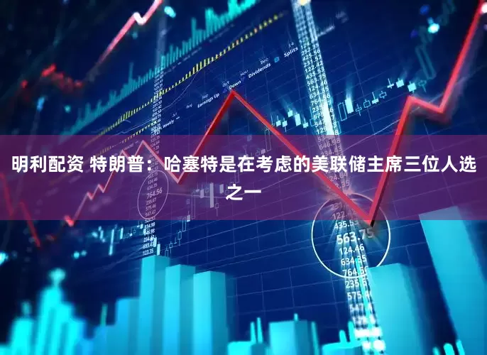 明利配资 特朗普：哈塞特是在考虑的美联储主席三位人选之一