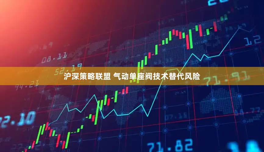 沪深策略联盟 气动单座阀技术替代风险