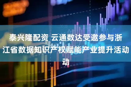 泰兴隆配资 云通数达受邀参与浙江省数据知识产权赋能产业提升活动