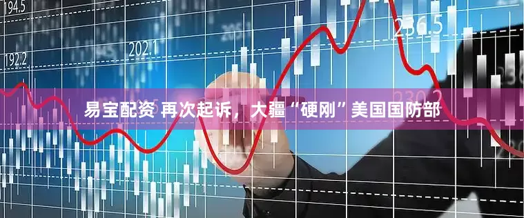 易宝配资 再次起诉，大疆“硬刚”美国国防部
