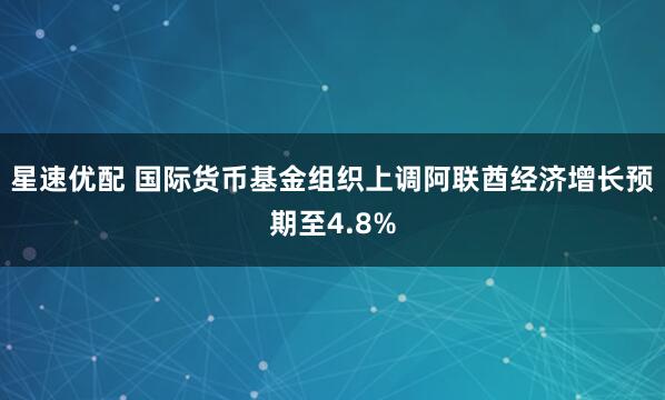 星速优配 国际货币基金组织上调阿联酋经济增长预期至4.8%