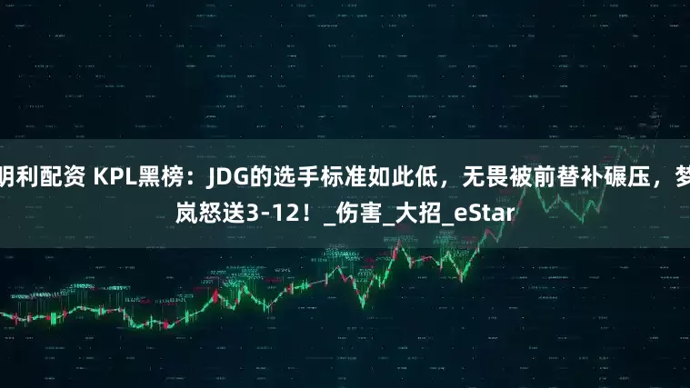 明利配资 KPL黑榜：JDG的选手标准如此低，无畏被前替补碾压，梦岚怒送3-12！_伤害_大招_eStar