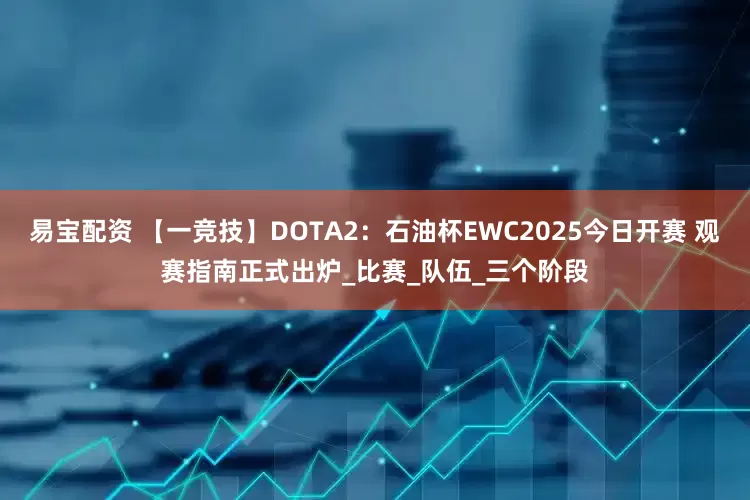 易宝配资 【一竞技】DOTA2：石油杯EWC2025今日开赛 观赛指南正式出炉_比赛_队伍_三个阶段