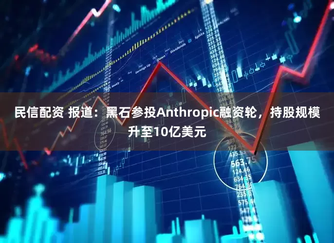 民信配资 报道：黑石参投Anthropic融资轮，持股规模升至10亿美元