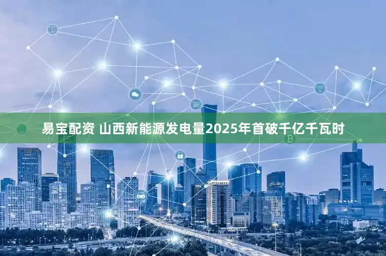 易宝配资 山西新能源发电量2025年首破千亿千瓦时