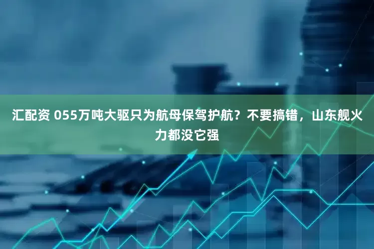汇配资 055万吨大驱只为航母保驾护航？不要搞错，山东舰火力都没它强