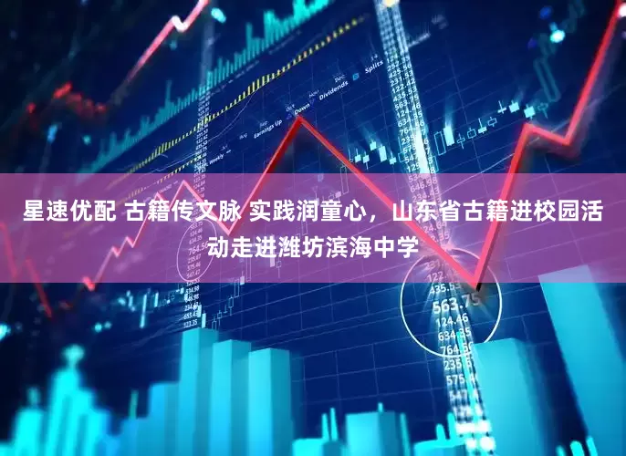 星速优配 古籍传文脉 实践润童心，山东省古籍进校园活动走进潍坊滨海中学